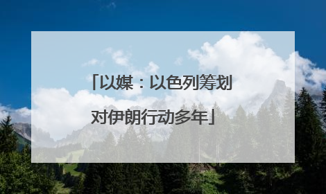 以媒：以色列筹划对伊朗行动多年
