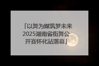 以舞为媒筑梦未来 2025湖南省街舞公开赛怀化站落幕