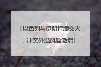以色列与伊朗持续交火，冲突外溢风险激增