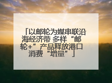 以邮轮为媒串联沿海经济带 多样“邮轮+”产品释放港口消费“增量”