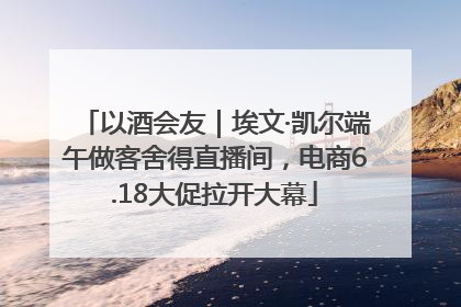 以酒会友｜埃文·凯尔端午做客舍得直播间，电商6.18大促拉开大幕
