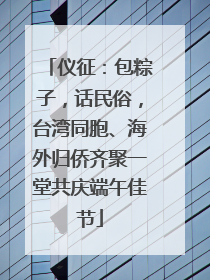仪征：包粽子，话民俗，台湾同胞、海外归侨齐聚一堂共庆端午佳节