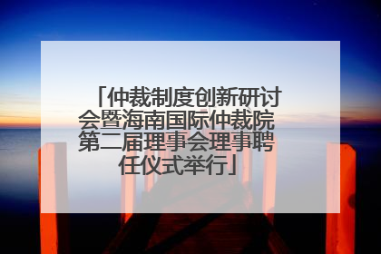 仲裁制度创新研讨会暨海南国际仲裁院第二届理事会理事聘任仪式举行