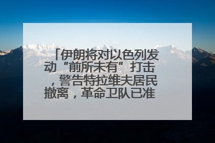 伊朗将对以色列发动“前所未有”打击，警告特拉维夫居民撤离，革命卫队已准备长期全面战争