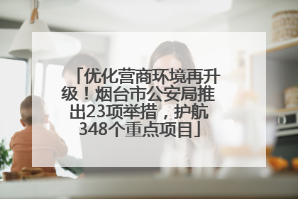 优化营商环境再升级！烟台市公安局推出23项举措，护航348个重点项目