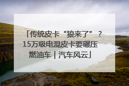 传统皮卡“狼来了”？15万级电混皮卡要碾压燃油车｜汽车风云