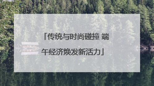 传统与时尚碰撞 端午经济焕发新活力