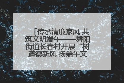 传承清廉家风 共筑文明端午——舞阳街道长春村开展“树道德新风 扬端午文化”主题活动