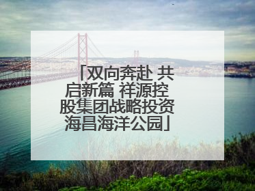 双向奔赴 共启新篇 祥源控股集团战略投资海昌海洋公园