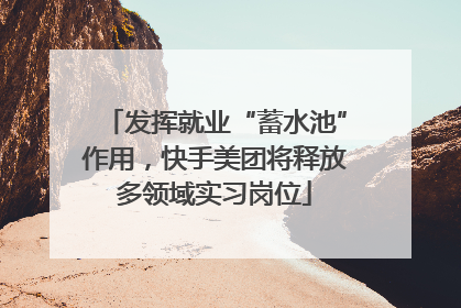 发挥就业“蓄水池”作用，快手美团将释放多领域实习岗位