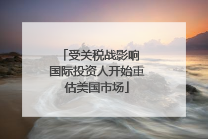 受关税战影响 国际投资人开始重估美国市场