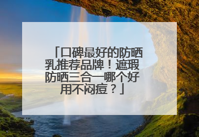 口碑最好的防晒乳推荐品牌！遮瑕防晒三合一哪个好用不闷痘？