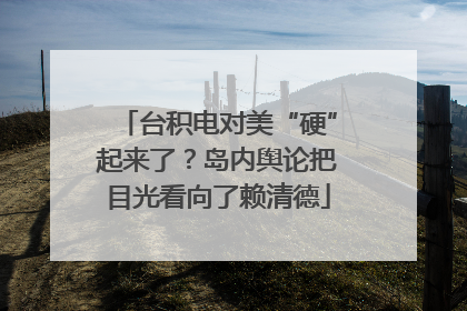 台积电对美“硬”起来了？岛内舆论把目光看向了赖清德