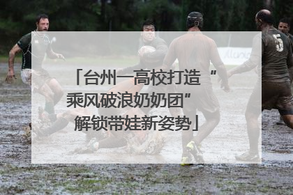 台州一高校打造“乘风破浪奶奶团” 解锁带娃新姿势