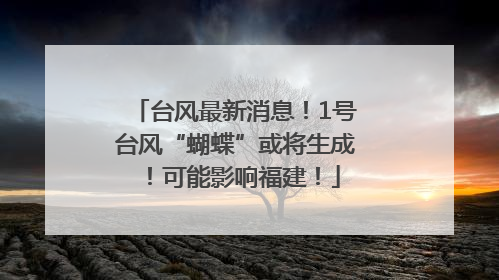 台风最新消息！1号台风“蝴蝶”或将生成！可能影响福建！