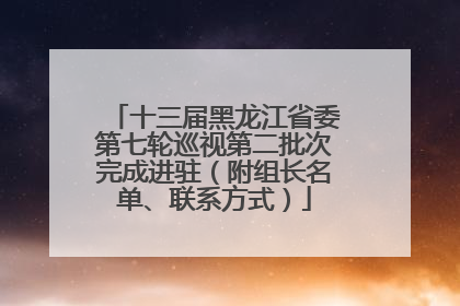 十三届黑龙江省委第七轮巡视第二批次完成进驻（附组长名单、联系方式）