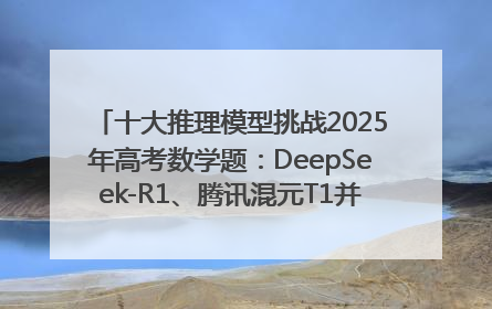 十大推理模型挑战2025年高考数学题：DeepSeek-R1、腾讯混元T1并列第一，马斯克的Grok 3遭遇“滑铁卢”