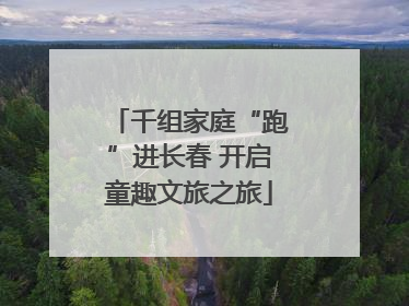 千组家庭“跑”进长春 开启童趣文旅之旅