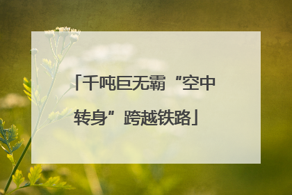 千吨巨无霸“空中转身”跨越铁路