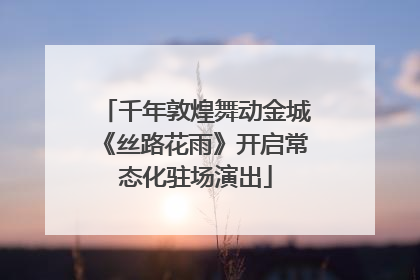 千年敦煌舞动金城《丝路花雨》开启常态化驻场演出