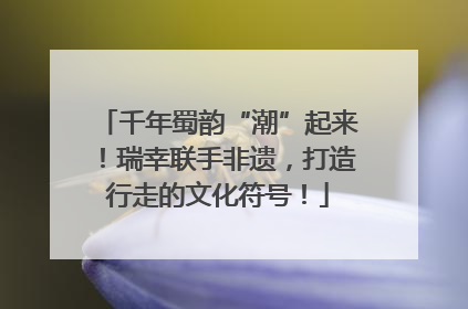 千年蜀韵“潮”起来！瑞幸联手非遗，打造行走的文化符号！