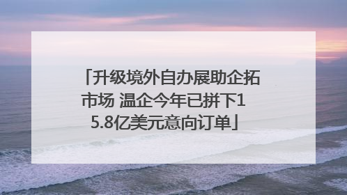 升级境外自办展助企拓市场 温企今年已拼下15.8亿美元意向订单