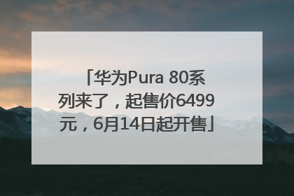 华为Pura 80系列来了，起售价6499元，6月14日起开售