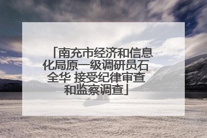 南充市经济和信息化局原一级调研员石全华 接受纪律审查和监察调查