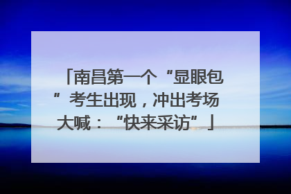 南昌第一个“显眼包”考生出现，冲出考场大喊：“快来采访”