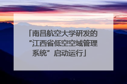 南昌航空大学研发的“江西省低空空域管理系统”启动运行