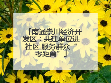 南通崇川经济开发区：共建单位进社区 服务群众“零距离”