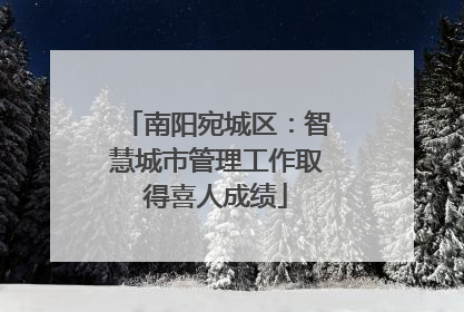 南阳宛城区：智慧城市管理工作取得喜人成绩