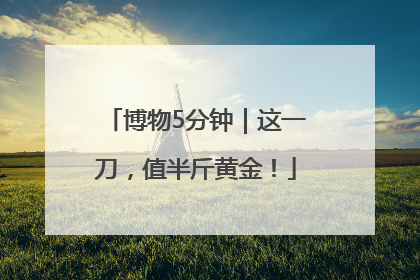 博物5分钟｜这一刀，值半斤黄金！