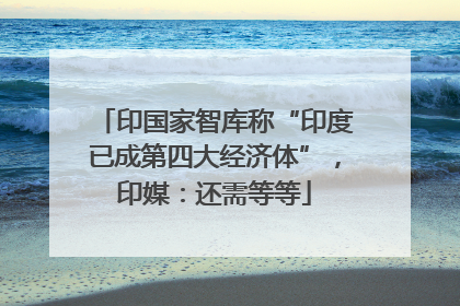 印国家智库称“印度已成第四大经济体”，印媒：还需等等