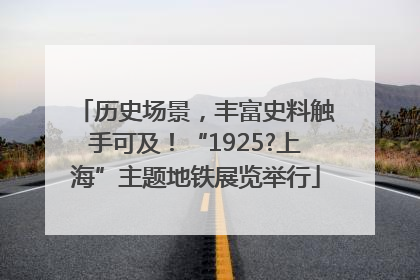历史场景，丰富史料触手可及！“1925?上海”主题地铁展览举行