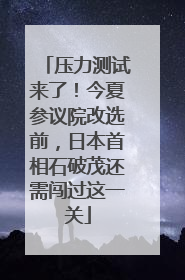 压力测试来了！今夏参议院改选前，日本首相石破茂还需闯过这一关