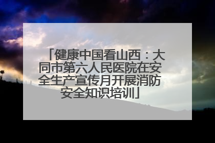 健康中国看山西：大同市第六人民医院在安全生产宣传月开展消防安全知识培训