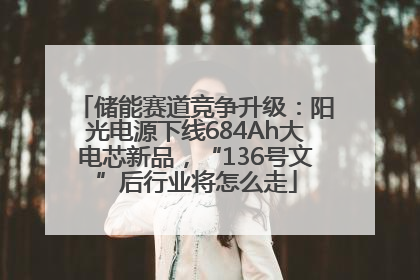 储能赛道竞争升级：阳光电源下线684Ah大电芯新品，“136号文”后行业将怎么走