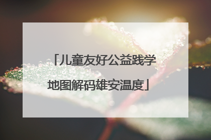 儿童友好公益践学地图解码雄安温度