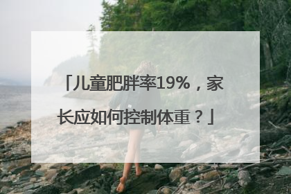 儿童肥胖率19%，家长应如何控制体重？