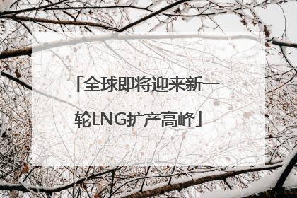 全球即将迎来新一轮LNG扩产高峰