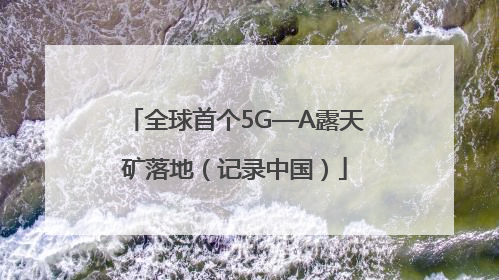 全球首个5G—A露天矿落地（记录中国）
