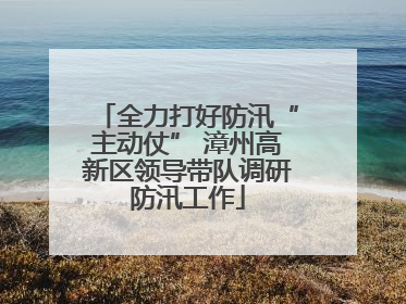 全力打好防汛“主动仗” 漳州高新区领导带队调研防汛工作