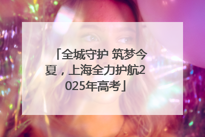 全城守护 筑梦今夏，上海全力护航2025年高考