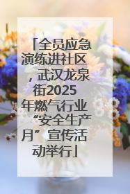 全员应急演练进社区，武汉龙泉街2025年燃气行业“安全生产月”宣传活动举行