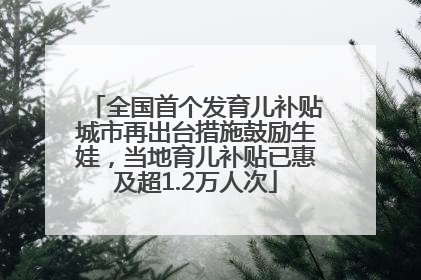 全国首个发育儿补贴城市再出台措施鼓励生娃，当地育儿补贴已惠及超1.2万人次