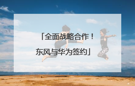 全面战略合作！东风与华为签约