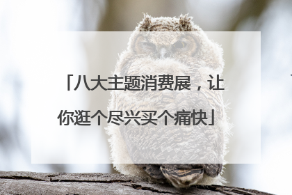 八大主题消费展，让你逛个尽兴买个痛快