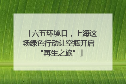 六五环境日，上海这场绿色行动让空瓶开启 “再生之旅”