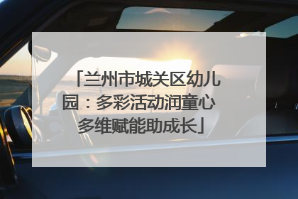 兰州市城关区幼儿园：多彩活动润童心 多维赋能助成长
